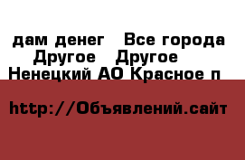 дам денег - Все города Другое » Другое   . Ненецкий АО,Красное п.